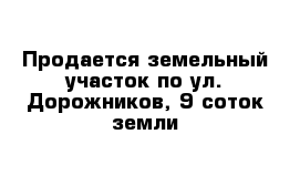 Продается земельный участок по ул. Дорожников, 9 соток земли 